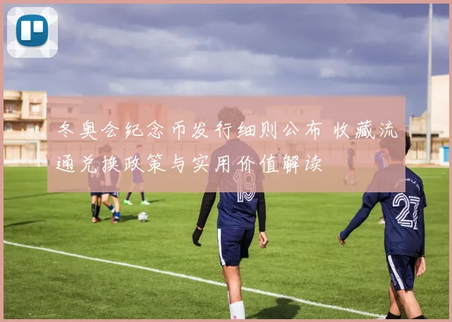 冬奥会纪念币发行细则公布 收藏流通兑换政策与实用价值解读