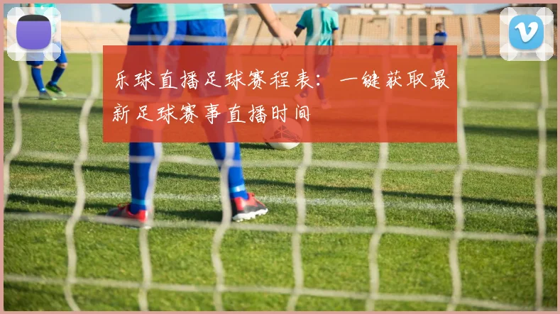 乐球直播足球赛程表：一键获取最新足球赛事直播时间