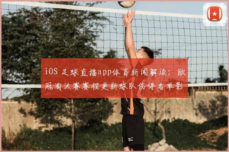 iOS 足球直播app体育新闻解读：欧冠淘汰赛赛程更新球队伤停名单影响首发安排