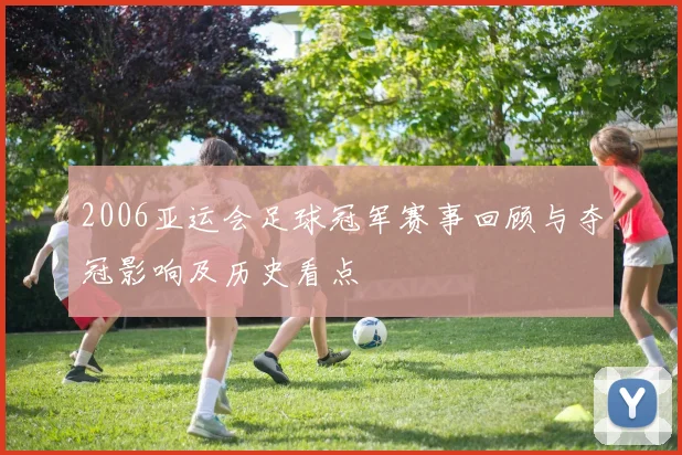 2006亚运会足球冠军赛事回顾与夺冠影响及历史看点