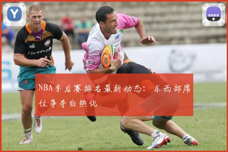 NBA季后赛排名最新动态：东西部席位争夺白热化
