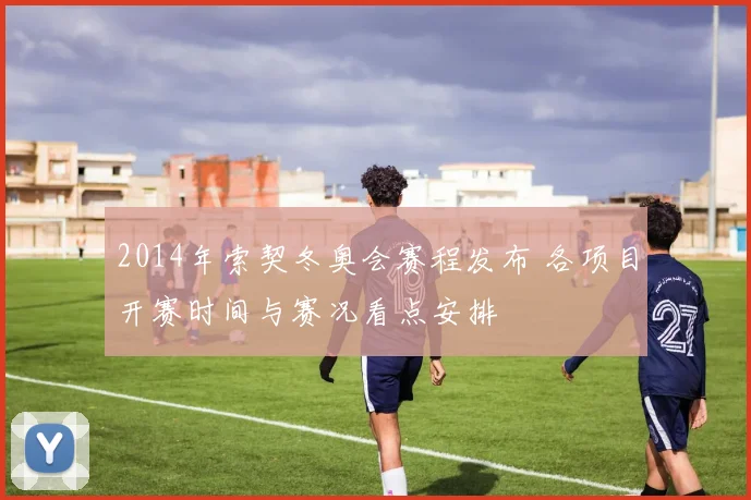 2014年索契冬奥会赛程发布 各项目开赛时间与赛况看点安排