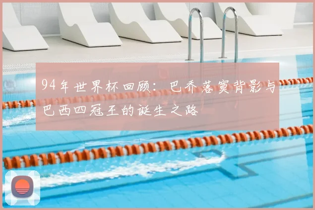 94年世界杯回顾：巴乔落寞背影与巴西四冠王的诞生之路