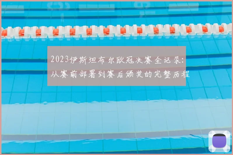 2023伊斯坦布尔欧冠决赛全记录：从赛前部署到赛后颁奖的完整历程