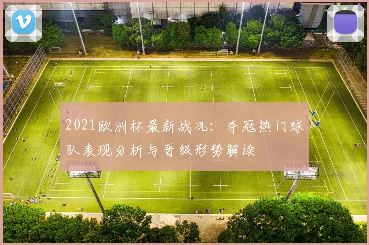 2021欧洲杯最新战况：夺冠热门球队表现分析与晋级形势解读