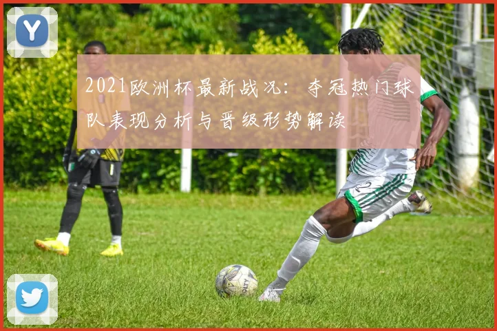 2021欧洲杯最新战况：夺冠热门球队表现分析与晋级形势解读