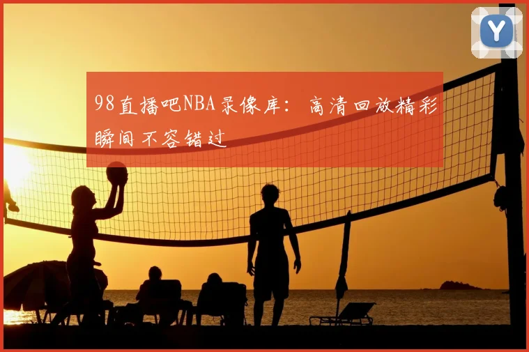 98直播吧NBA录像库：高清回放精彩瞬间不容错过
