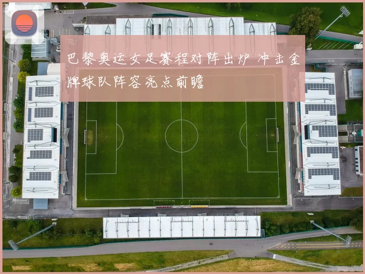 巴黎奥运女足赛程对阵出炉 冲击金牌球队阵容亮点前瞻