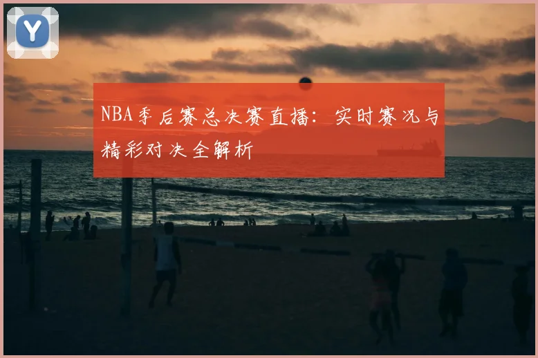 NBA季后赛总决赛直播：实时赛况与精彩对决全解析