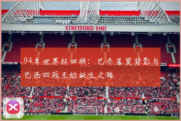 94年世界杯回顾：巴乔落寞背影与巴西四冠王的诞生之路