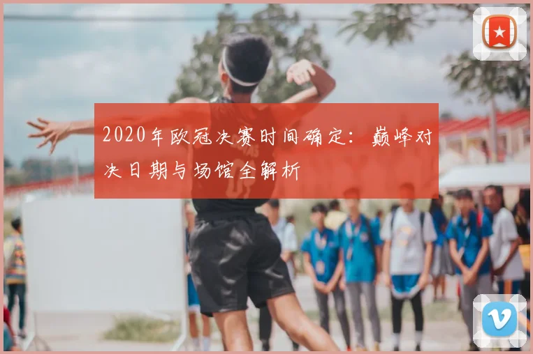 2020年欧冠决赛时间确定：巅峰对决日期与场馆全解析