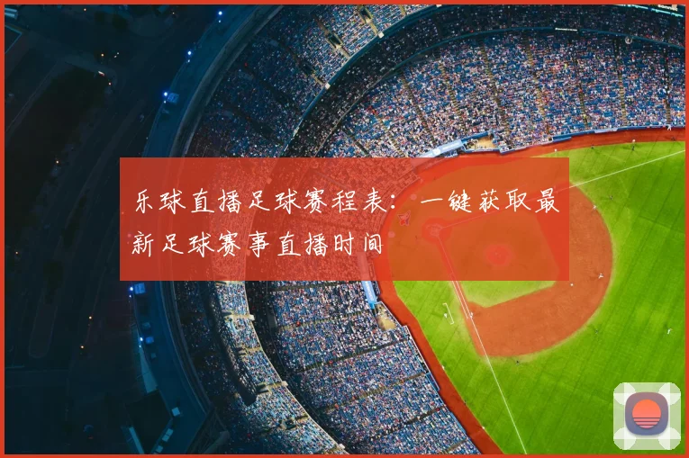 乐球直播足球赛程表：一键获取最新足球赛事直播时间