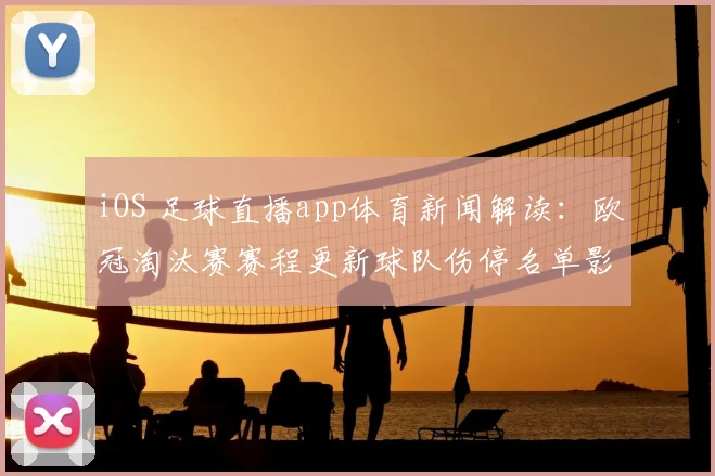iOS 足球直播app体育新闻解读：欧冠淘汰赛赛程更新球队伤停名单影响首发安排